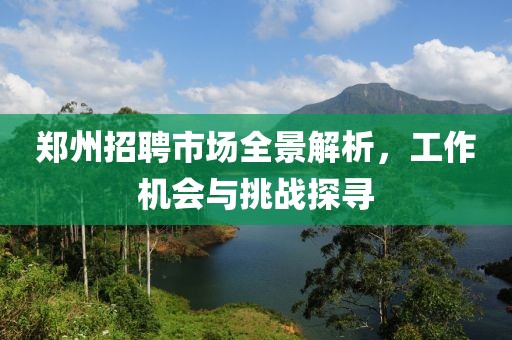 郑州招聘市场全景解析，工作机会与挑战探寻