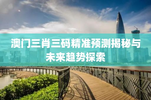 澳门三肖三码精准预测揭秘与未来趋势探索
