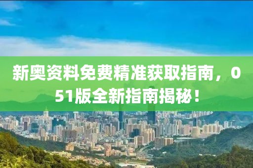 新奥资料免费精准获取指南，051版全新指南揭秘！