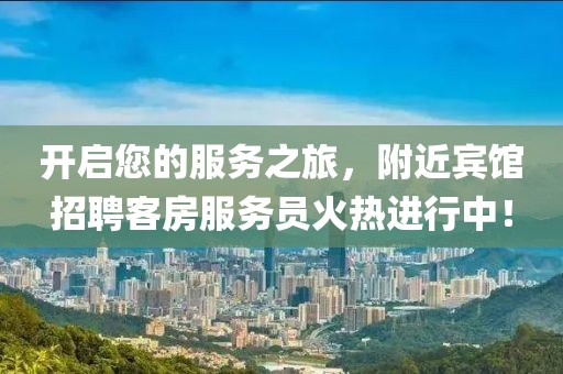开启您的服务之旅，附近宾馆招聘客房服务员火热进行中！