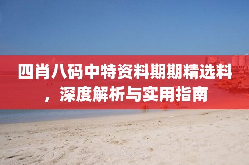 四肖八码中特资料期期精选料，深度解析与实用指南