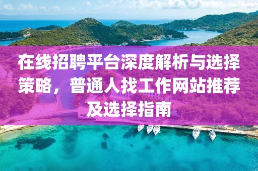 在线招聘平台深度解析与选择策略，普通人找工作网站推荐及选择指南