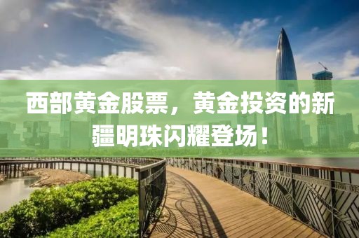 西部黄金股票，黄金投资的新疆明珠闪耀登场！