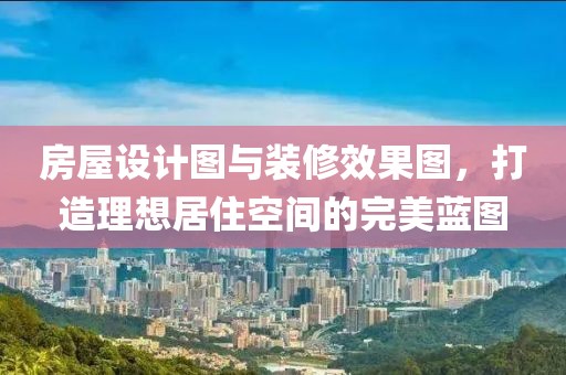 房屋设计图与装修效果图，打造理想居住空间的完美蓝图