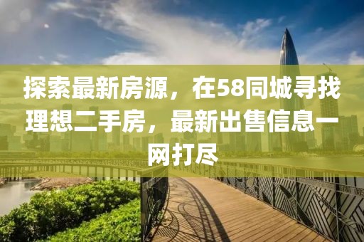 探索最新房源，在58同城寻找理想二手房，最新出售信息一网打尽
