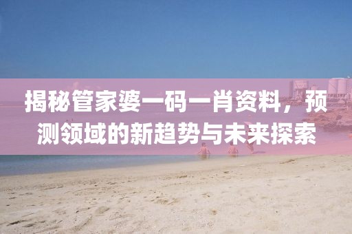 揭秘管家婆一码一肖资料，预测领域的新趋势与未来探索