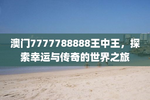 澳门7777788888王中王，探索幸运与传奇的世界之旅