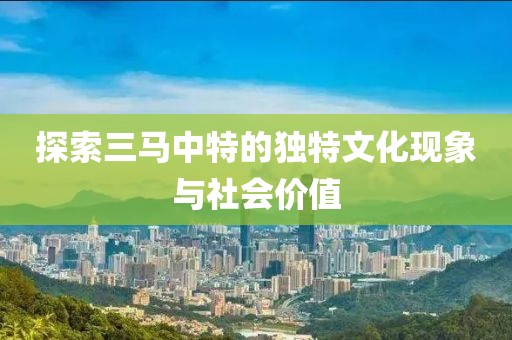 探索三马中特的独特文化现象与社会价值
