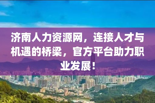 济南人力资源网，连接人才与机遇的桥梁，官方平台助力职业发展！