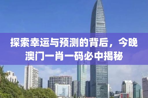 探索幸运与预测的背后，今晚澳门一肖一码必中揭秘