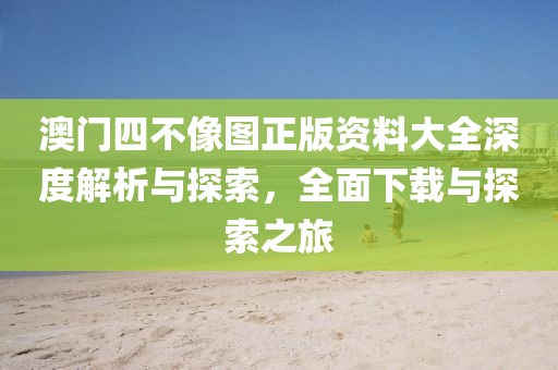 澳门四不像图正版资料大全深度解析与探索，全面下载与探索之旅