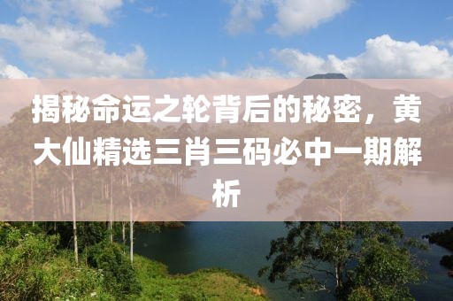 揭秘命运之轮背后的秘密，黄大仙精选三肖三码必中一期解析