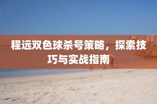 程远双色球杀号策略，探索技巧与实战指南