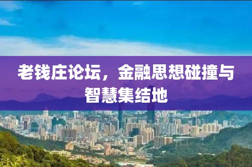 老钱庄论坛，金融思想碰撞与智慧集结地
