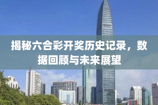 揭秘六合彩开奖历史记录，数据回顾与未来展望