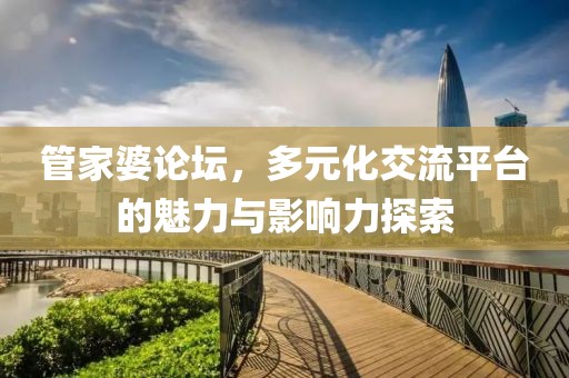 管家婆论坛，多元化交流平台的魅力与影响力探索
