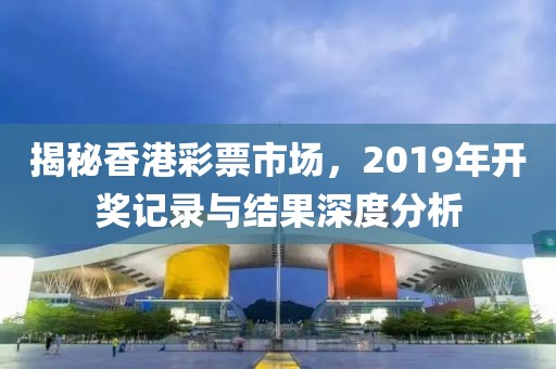 揭秘香港彩票市场，2019年开奖记录与结果深度分析