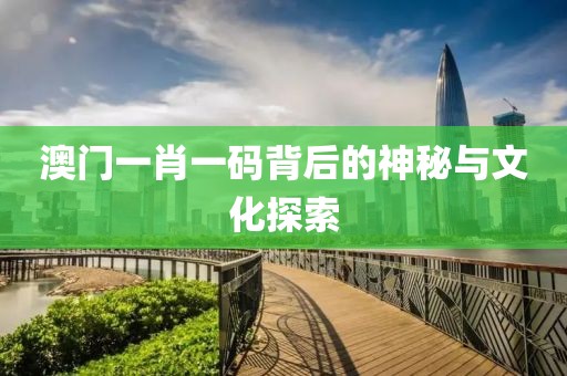 澳门一肖一码背后的神秘与文化探索
