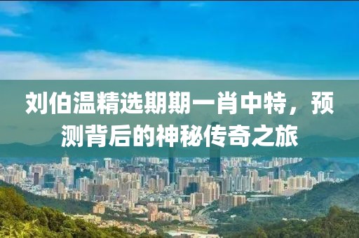 刘伯温精选期期一肖中特，预测背后的神秘传奇之旅