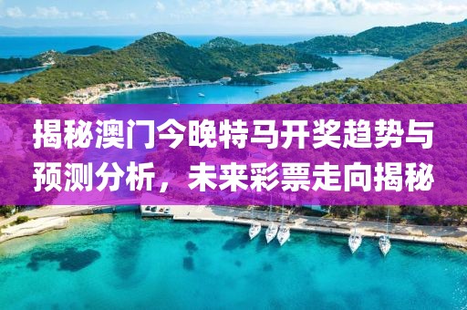 揭秘澳门今晚特马开奖趋势与预测分析，未来彩票走向揭秘