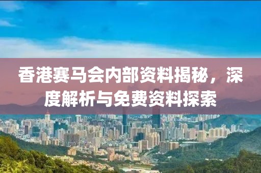 香港赛马会内部资料揭秘，深度解析与免费资料探索