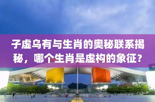 子虚乌有与生肖的奥秘联系揭秘，哪个生肖是虚构的象征？