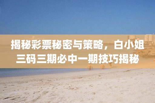 揭秘彩票秘密与策略，白小姐三码三期必中一期技巧揭秘