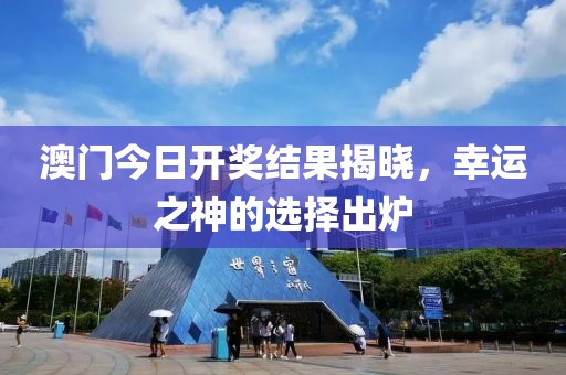 澳门今日开奖结果揭晓，幸运之神的选择出炉