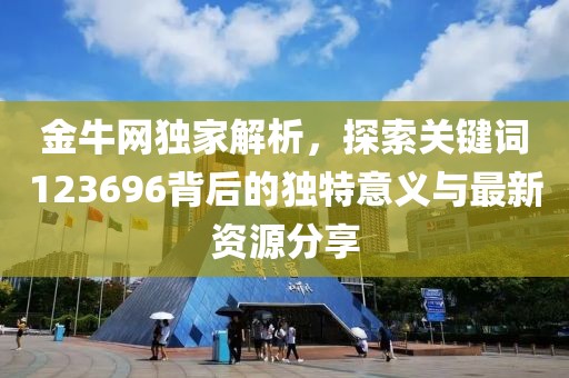 金牛网独家解析，探索关键词123696背后的独特意义与最新资源分享