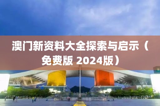 澳门新资料大全探索与启示（免费版 2024版）