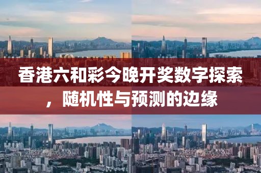 香港六和彩今晚开奖数字探索，随机性与预测的边缘