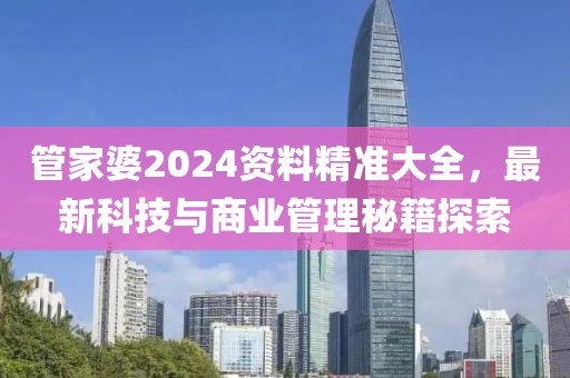 管家婆2024资料精准大全，最新科技与商业管理秘籍探索