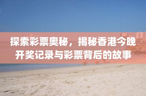 探索彩票奥秘，揭秘香港今晚开奖记录与彩票背后的故事