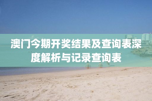 澳门今期开奖结果及查询表深度解析与记录查询表