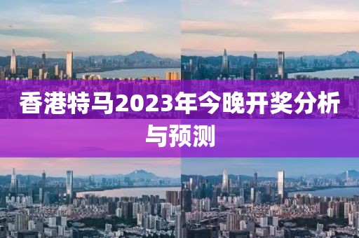 香港特马2023年今晚开奖分析与预测