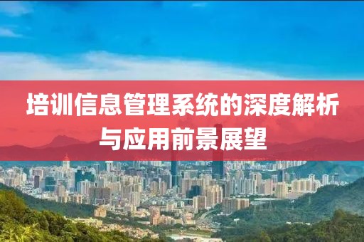 培训信息管理系统的深度解析与应用前景展望