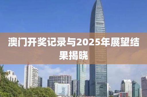 澳门开奖记录与2025年展望结果揭晓