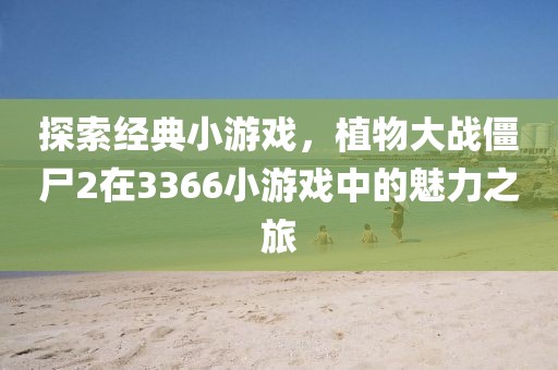 探索经典小游戏，植物大战僵尸2在3366小游戏中的魅力之旅