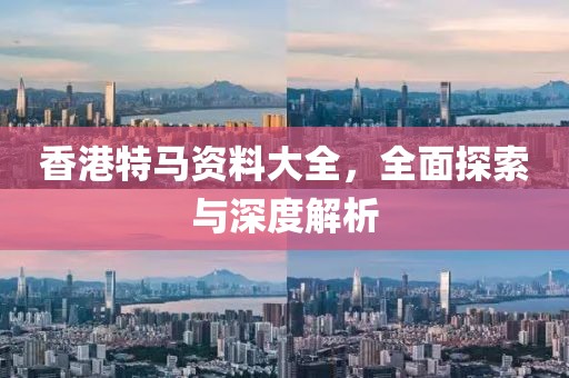 香港特马资料大全，全面探索与深度解析