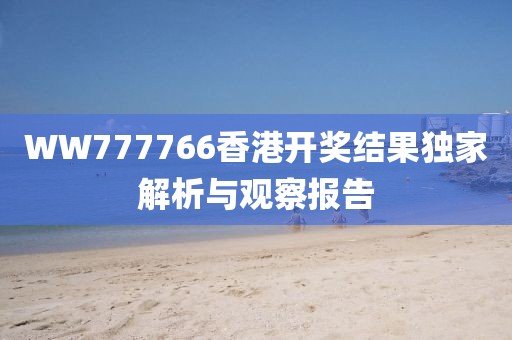 WW777766香港开奖结果独家解析与观察报告