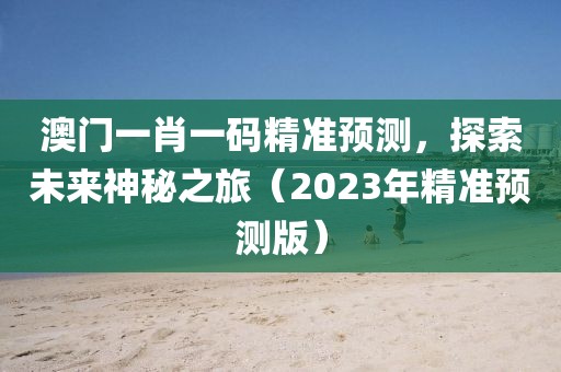 澳门一肖一码精准预测，探索未来神秘之旅（2023年精准预测版）