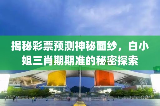 揭秘彩票预测神秘面纱，白小姐三肖期期准的秘密探索