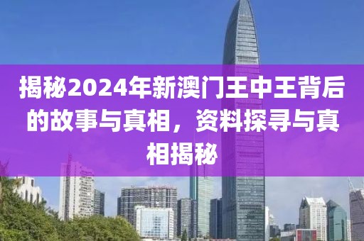 揭秘2024年新澳门王中王背后的故事与真相，资料探寻与真相揭秘