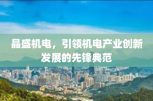 晶盛机电，引领机电产业创新发展的先锋典范