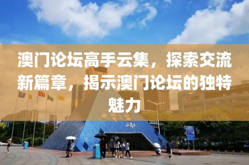 澳门论坛高手云集，探索交流新篇章，揭示澳门论坛的独特魅力