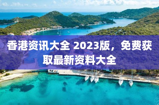 香港资讯大全 2023版，免费获取最新资料大全