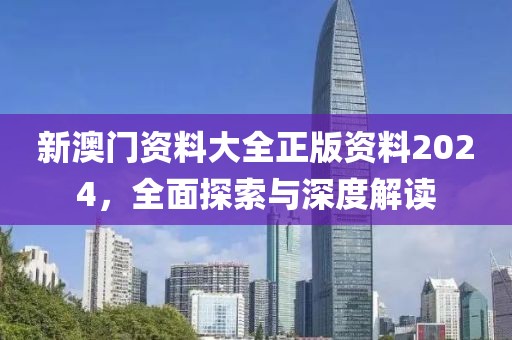 新澳门资料大全正版资料2024，全面探索与深度解读