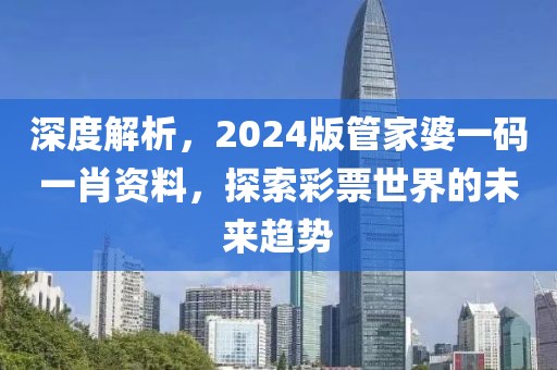 深度解析，2024版管家婆一码一肖资料，探索彩票世界的未来趋势