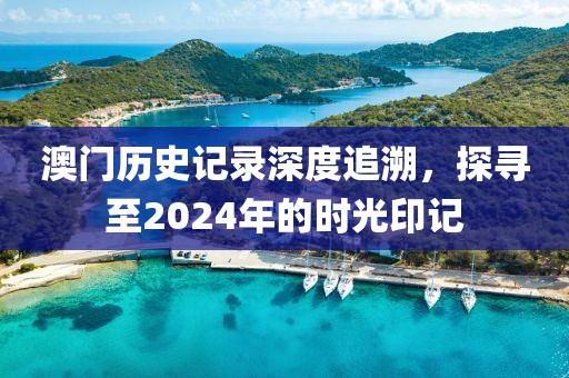 澳门历史记录深度追溯，探寻至2024年的时光印记