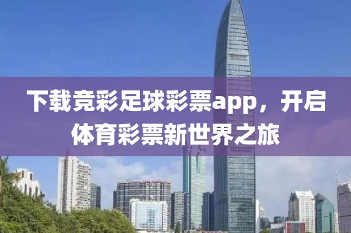 下载竞彩足球彩票app，开启体育彩票新世界之旅